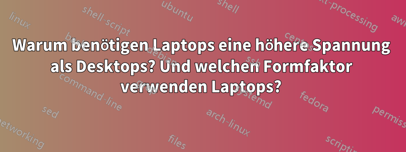 Warum benötigen Laptops eine höhere Spannung als Desktops? Und welchen Formfaktor verwenden Laptops?