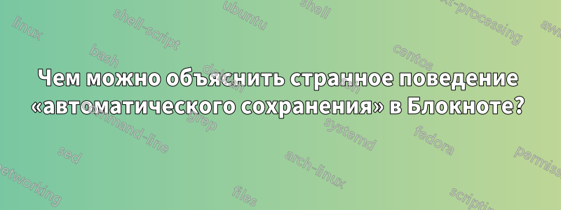 Чем можно объяснить странное поведение «автоматического сохранения» в Блокноте?