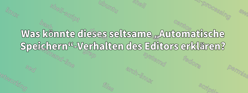 Was könnte dieses seltsame „Automatische Speichern“-Verhalten des Editors erklären?