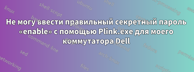 Не могу ввести правильный секретный пароль «enable» с помощью Plink.exe для моего коммутатора Dell