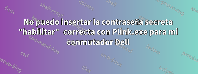 No puedo insertar la contraseña secreta "habilitar" correcta con Plink.exe para mi conmutador Dell