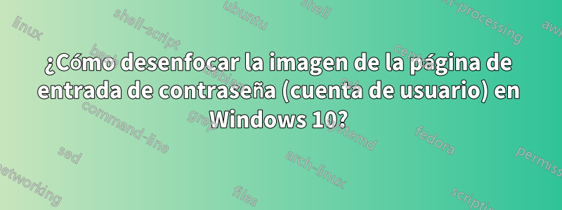 ¿Cómo desenfocar la imagen de la página de entrada de contraseña (cuenta de usuario) en Windows 10?