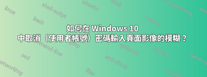 如何在 Windows 10 中取消（使用者帳號）密碼輸入頁面影像的模糊？