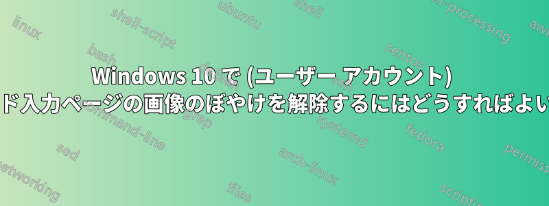 Windows 10 で (ユーザー アカウント) パスワード入力ページの画像のぼやけを解除するにはどうすればよいですか?