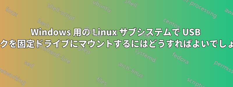 Windows 用の Linux サブシステムで USB ディスクを固定ドライブにマウントするにはどうすればよいでしょうか?