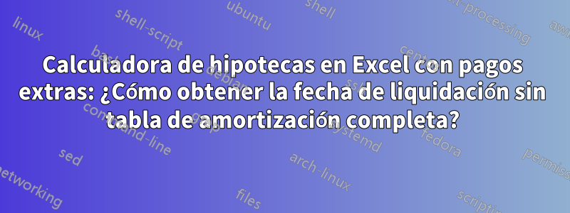 Calculadora de hipotecas en Excel con pagos extras: ¿Cómo obtener la fecha de liquidación sin tabla de amortización completa?