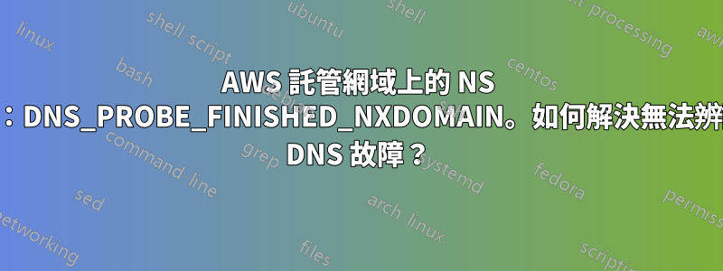 AWS 託管網域上的 NS 故障：DNS_PROBE_FINISHED_NXDOMAIN。如何解決無法辨識的 DNS 故障？