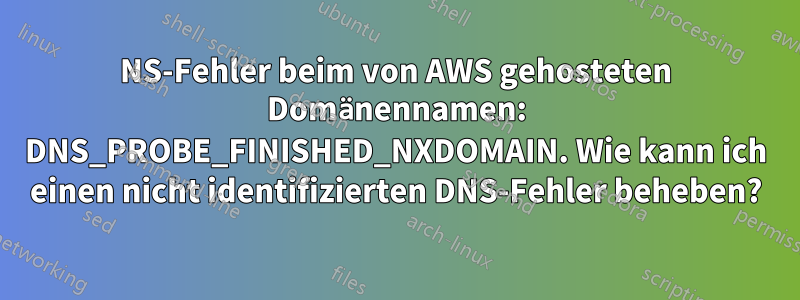 NS-Fehler beim von AWS gehosteten Domänennamen: DNS_PROBE_FINISHED_NXDOMAIN. Wie kann ich einen nicht identifizierten DNS-Fehler beheben?