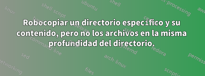 Robocopiar un directorio específico y su contenido, pero no los archivos en la misma profundidad del directorio.