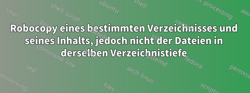 Robocopy eines bestimmten Verzeichnisses und seines Inhalts, jedoch nicht der Dateien in derselben Verzeichnistiefe