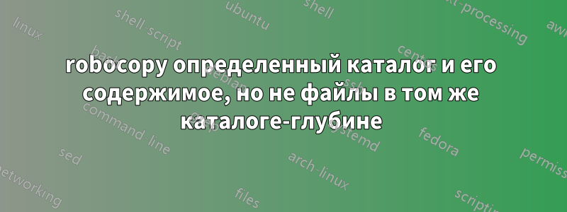 robocopy определенный каталог и его содержимое, но не файлы в том же каталоге-глубине