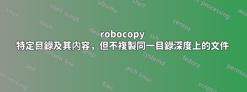 robocopy 特定目錄及其內容，但不複製同一目​​錄深度上的文件