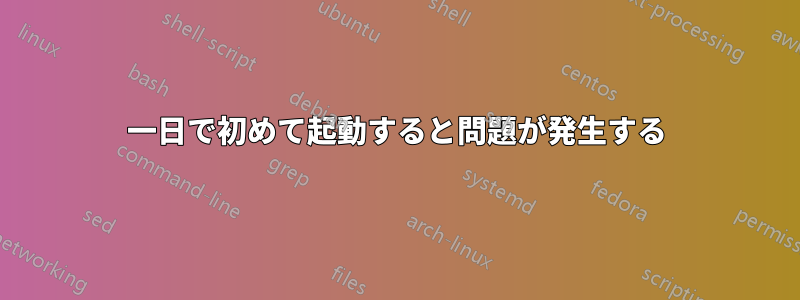 一日で初めて起動すると問題が発生する