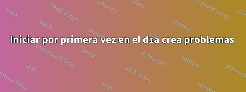 Iniciar por primera vez en el día crea problemas