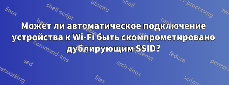 Может ли автоматическое подключение устройства к Wi-Fi быть скомпрометировано дублирующим SSID?