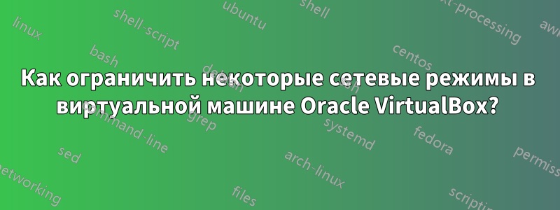 Как ограничить некоторые сетевые режимы в виртуальной машине Oracle VirtualBox?