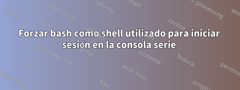 Forzar bash como shell utilizado para iniciar sesión en la consola serie