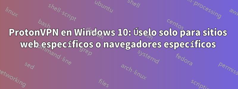 ProtonVPN en Windows 10: Úselo solo para sitios web específicos o navegadores específicos