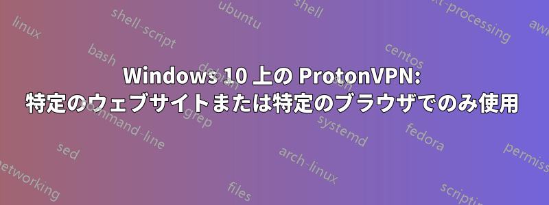 Windows 10 上の ProtonVPN: 特定のウェブサイトまたは特定のブラウザでのみ使用