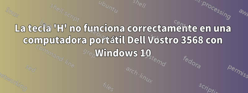 La tecla 'H' no funciona correctamente en una computadora portátil Dell Vostro 3568 con Windows 10