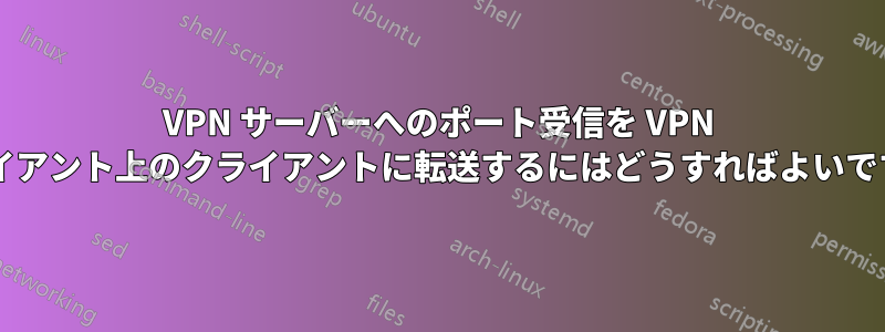 VPN サーバーへのポート受信を VPN クライアント上のクライアントに転送するにはどうすればよいですか?