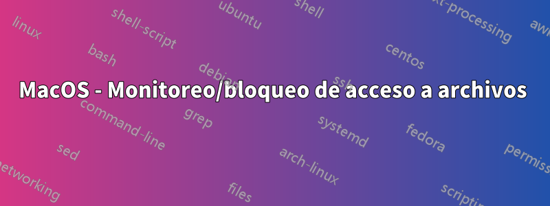 MacOS - Monitoreo/bloqueo de acceso a archivos