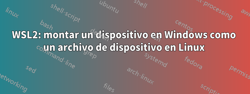 WSL2: montar un dispositivo en Windows como un archivo de dispositivo en Linux