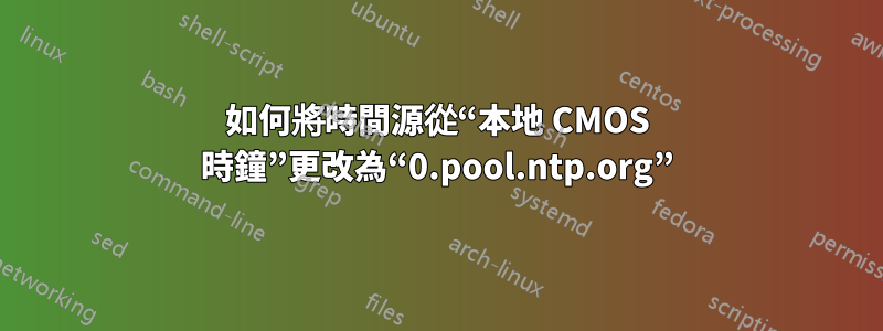 如何將時間源從“本地 CMOS 時鐘”更改為“0.pool.ntp.org”