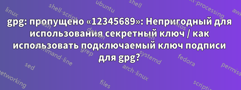 gpg: пропущено «12345689»: Непригодный для использования секретный ключ / как использовать подключаемый ключ подписи для gpg?