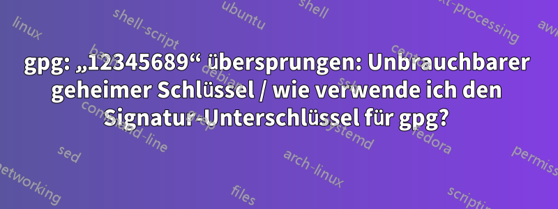 gpg: „12345689“ übersprungen: Unbrauchbarer geheimer Schlüssel / wie verwende ich den Signatur-Unterschlüssel für gpg?