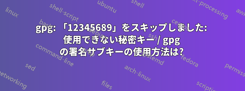 gpg: 「12345689」をスキップしました: 使用できない秘密キー / gpg の署名サブキーの使用方法は?