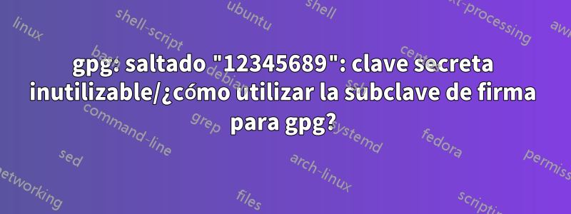 gpg: saltado "12345689": clave secreta inutilizable/¿cómo utilizar la subclave de firma para gpg?