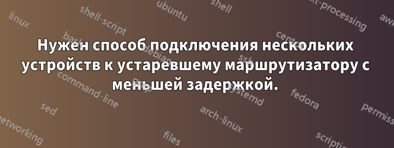 Нужен способ подключения нескольких устройств к устаревшему маршрутизатору с меньшей задержкой.