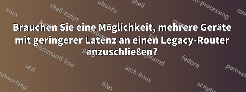 Brauchen Sie eine Möglichkeit, mehrere Geräte mit geringerer Latenz an einen Legacy-Router anzuschließen?