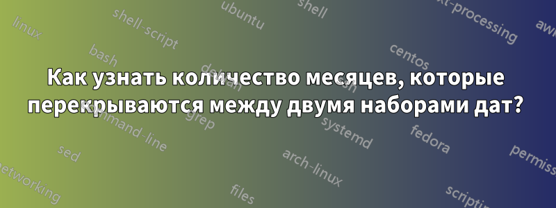 Как узнать количество месяцев, которые перекрываются между двумя наборами дат?