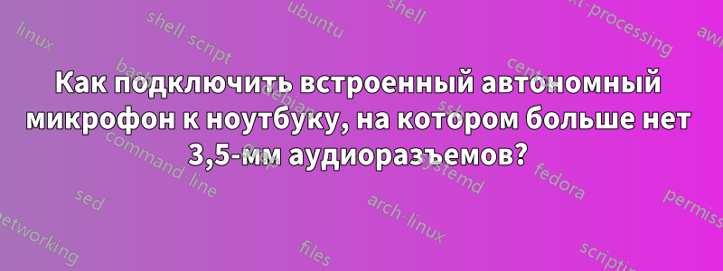 Как подключить встроенный автономный микрофон к ноутбуку, на котором больше нет 3,5-мм аудиоразъемов?