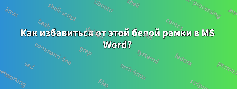 Как избавиться от этой белой рамки в MS Word?