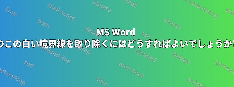 MS Word のこの白い境界線を取り除くにはどうすればよいでしょうか?