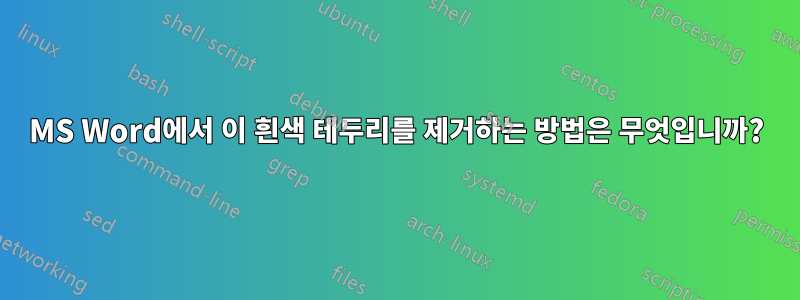 MS Word에서 이 흰색 테두리를 제거하는 방법은 무엇입니까?