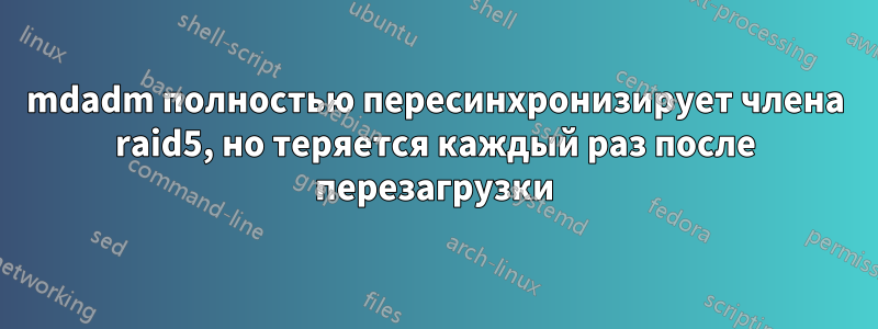 mdadm полностью пересинхронизирует члена raid5, но теряется каждый раз после перезагрузки