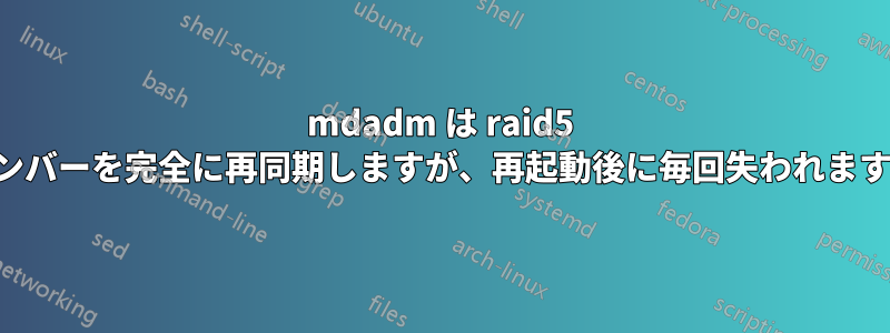 mdadm は raid5 メンバーを完全に再同期しますが、再起動後に毎回失われます。