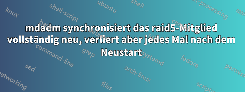 mdadm synchronisiert das raid5-Mitglied vollständig neu, verliert aber jedes Mal nach dem Neustart