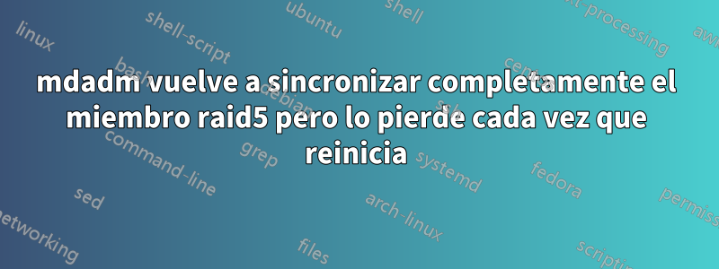 mdadm vuelve a sincronizar completamente el miembro raid5 pero lo pierde cada vez que reinicia