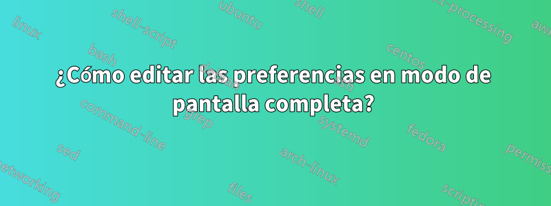 ¿Cómo editar las preferencias en modo de pantalla completa?