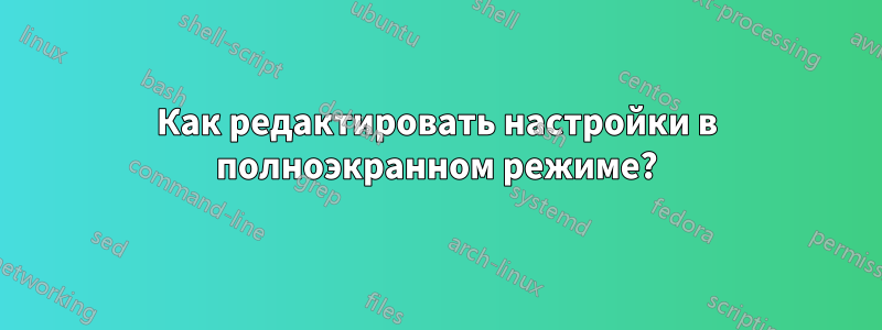 Как редактировать настройки в полноэкранном режиме?