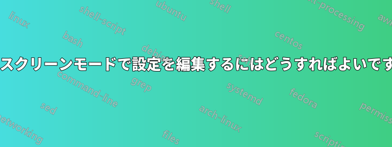 フルスクリーンモードで設定を編集するにはどうすればよいですか?