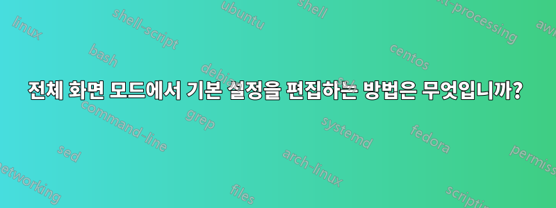 전체 화면 모드에서 기본 설정을 편집하는 방법은 무엇입니까?