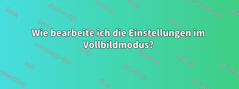 Wie bearbeite ich die Einstellungen im Vollbildmodus?