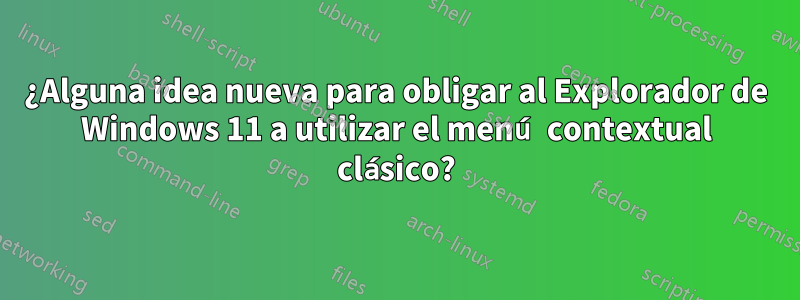 ¿Alguna idea nueva para obligar al Explorador de Windows 11 a utilizar el menú contextual clásico?