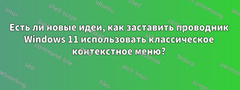 Есть ли новые идеи, как заставить проводник Windows 11 использовать классическое контекстное меню?